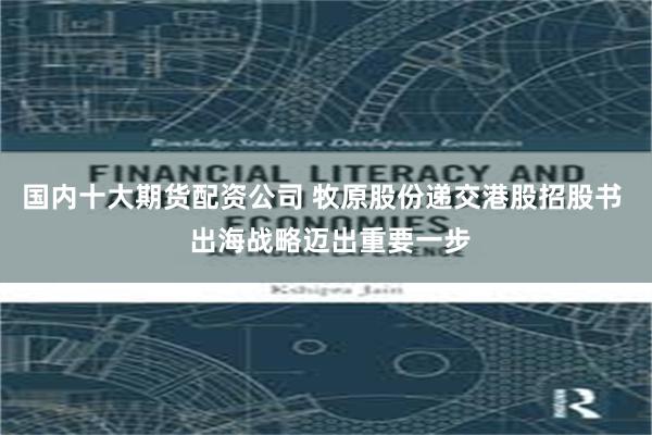 国内十大期货配资公司 牧原股份递交港股招股书  出海战略迈出重要一步