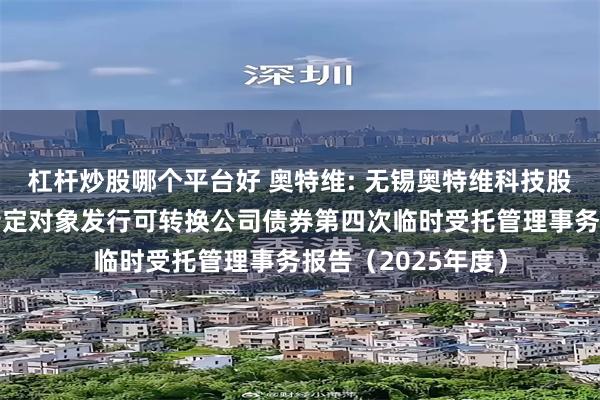 杠杆炒股哪个平台好 奥特维: 无锡奥特维科技股份有限公司向不特定对象发行可转换公司债券第四次临时受托管理事务报告(2025年度)