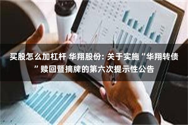 买股怎么加杠杆 华翔股份: 关于实施“华翔转债”赎回暨摘牌的第六次提示性公告