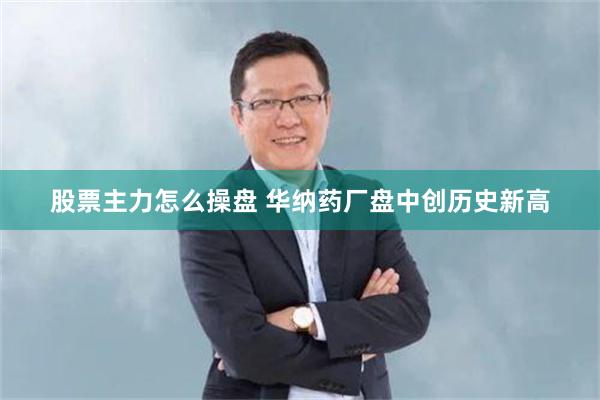 股票主力怎么操盘 华纳药厂盘中创历史新高