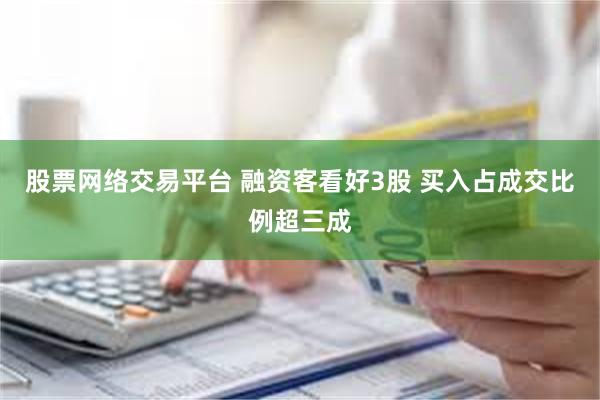 股票网络交易平台 融资客看好3股 买入占成交比例超三成
