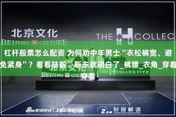 杠杆股票怎么配资 为何劝中年男士“衣松裤宽、避免紧身”？看看陆毅、靳东就明白了_裤腰_衣角_穿着