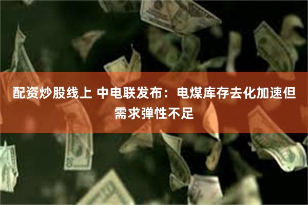配资炒股线上 中电联发布：电煤库存去化加速但需求弹性不足