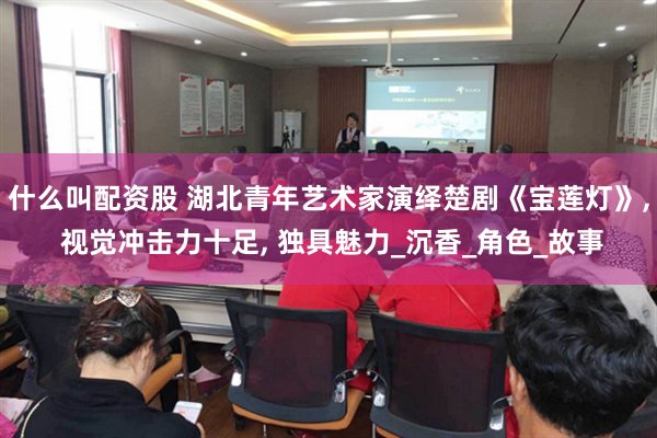 什么叫配资股 湖北青年艺术家演绎楚剧《宝莲灯》, 视觉冲击力十足, 独具魅力_沉香_角色_故事