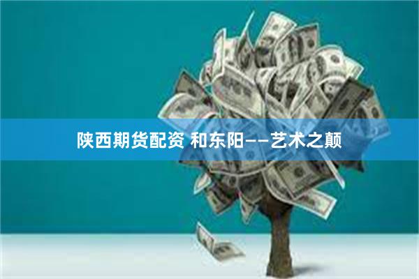 陕西期货配资 和东阳——艺术之颠