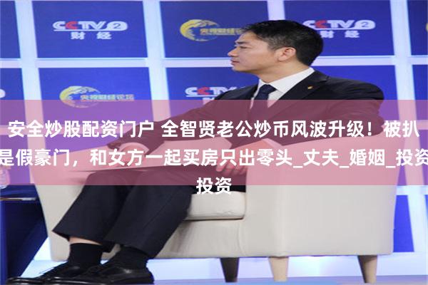 安全炒股配资门户 全智贤老公炒币风波升级！被扒是假豪门，和女方一起买房只出零头_丈夫_婚姻_投资