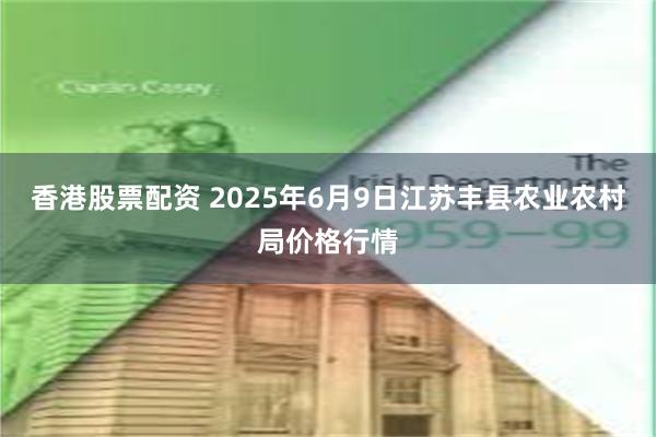 香港股票配资 2025年6月9日江苏丰县农业农村局价格行情