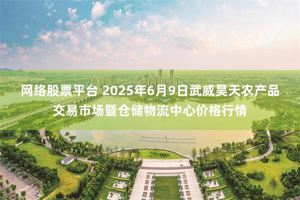 网络股票平台 2025年6月9日武威昊天农产品交易市场暨仓储物流中心价格行情