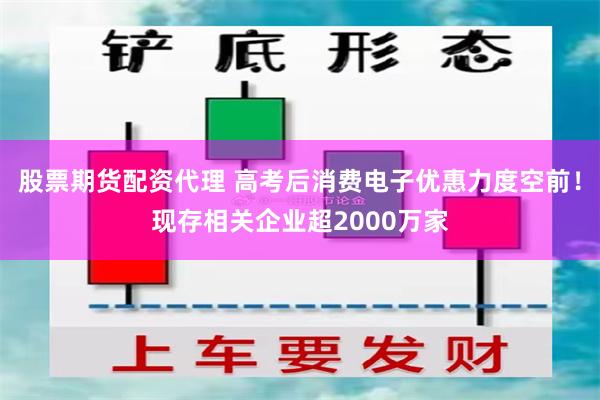 股票期货配资代理 高考后消费电子优惠力度空前！现存相关企业超2000万家