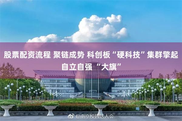 股票配资流程 聚链成势 科创板“硬科技”集群擎起自立自强 “大旗”