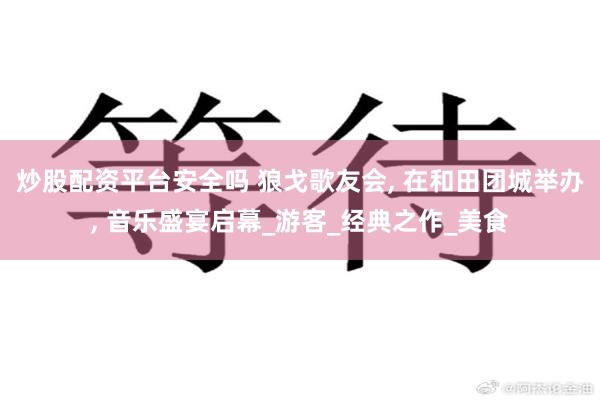炒股配资平台安全吗 狼戈歌友会, 在和田团城举办, 音乐盛宴启幕_游客_经典之作_美食