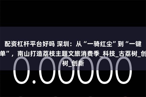 配资杠杆平台好吗 深圳：从“一骑红尘”到“一键下单”，南山打造荔枝主题文旅消费季_科技_古荔树_创新