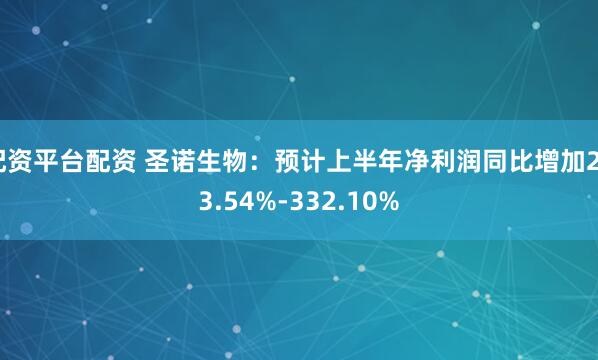 配资平台配资 圣诺生物：预计上半年净利润同比增加253.54%-332.10%