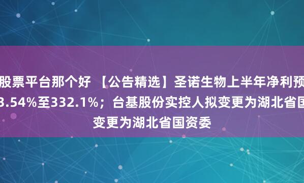 股票平台那个好 【公告精选】圣诺生物上半年净利预增253.54%至332.1%；台基股份实控人拟变更为湖北省国资委