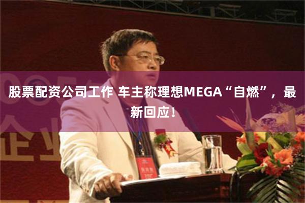 股票配资公司工作 车主称理想MEGA“自燃”，最新回应！