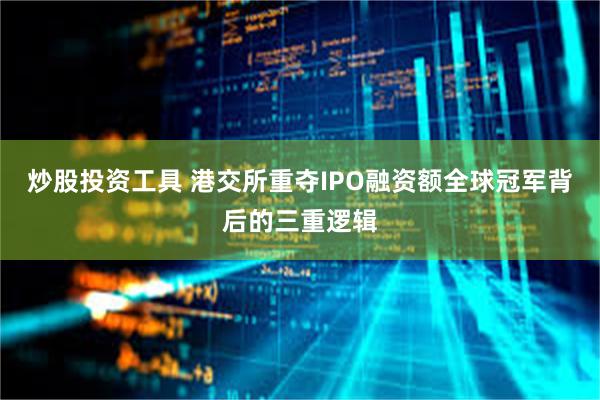 炒股投资工具 港交所重夺IPO融资额全球冠军背后的三重逻辑