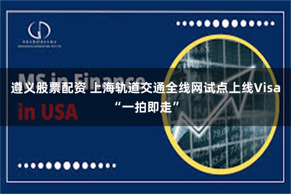 遵义股票配资 上海轨道交通全线网试点上线Visa“一拍即走”