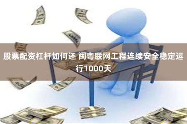 股票配资杠杆如何还 闽粤联网工程连续安全稳定运行1000天