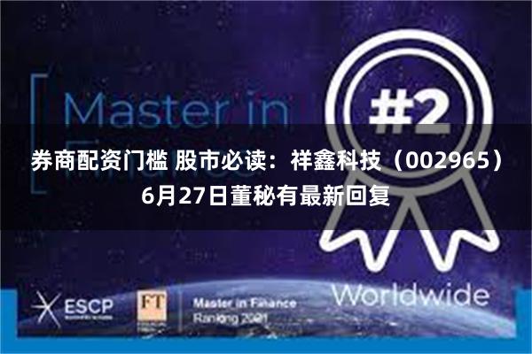 券商配资门槛 股市必读：祥鑫科技（002965）6月27日董秘有最新回复