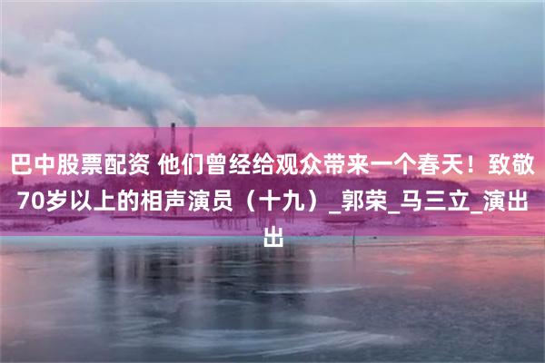 巴中股票配资 他们曾经给观众带来一个春天！致敬70岁以上的相声演员（十九）_郭荣_马三立_演出