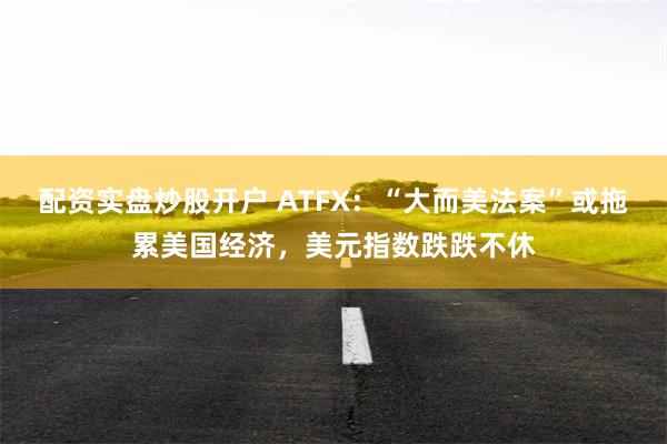 配资实盘炒股开户 ATFX：“大而美法案”或拖累美国经济，美元指数跌跌不休