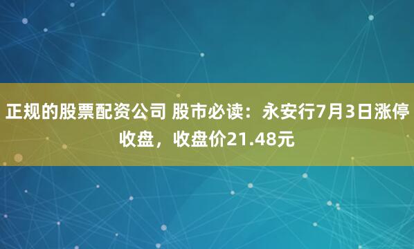 正规的股票配资公司 股市必读：永安行7月3日涨停收盘，收盘价21.48元