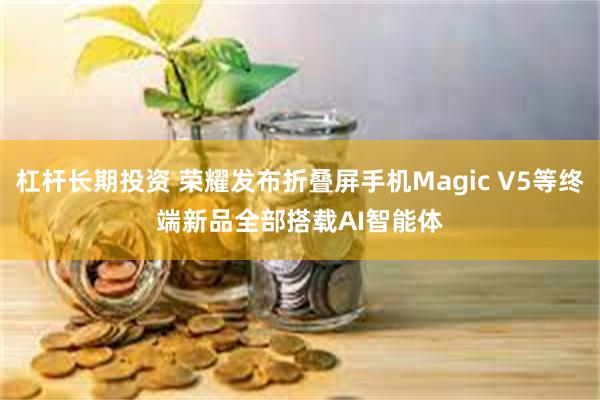 杠杆长期投资 荣耀发布折叠屏手机Magic V5等终端新品　全部搭载AI智能体